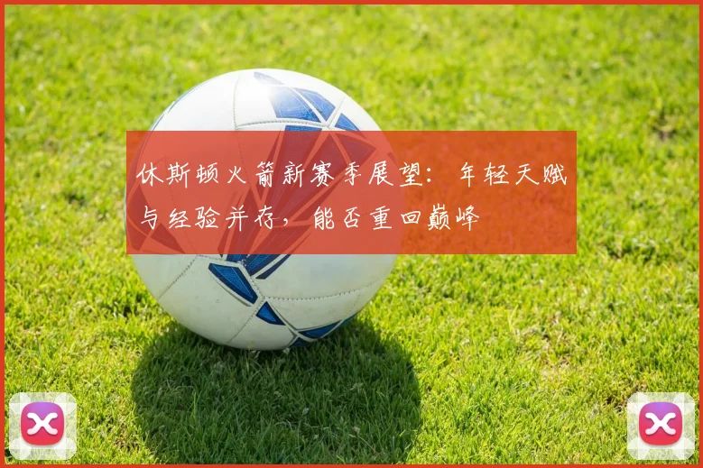 休斯顿火箭新赛季展望：年轻天赋与经验并存，能否重回巅峰