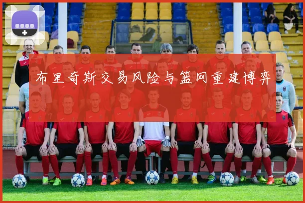布里奇斯交易风险与篮网重建博弈