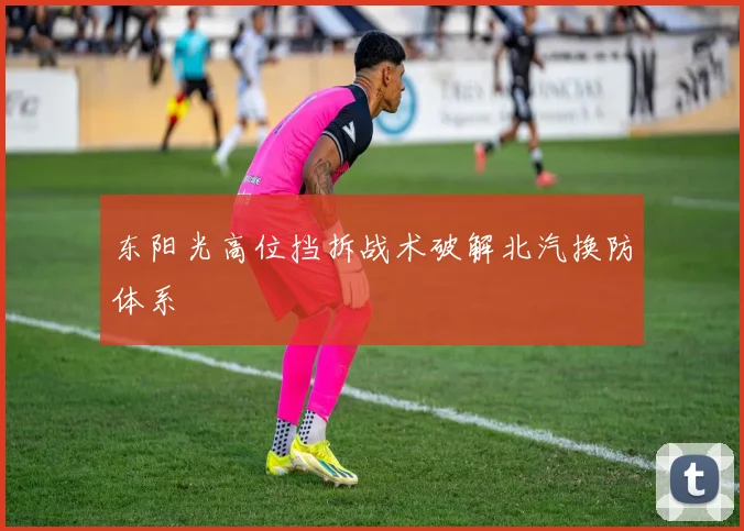 东阳光高位挡拆战术破解北汽换防体系