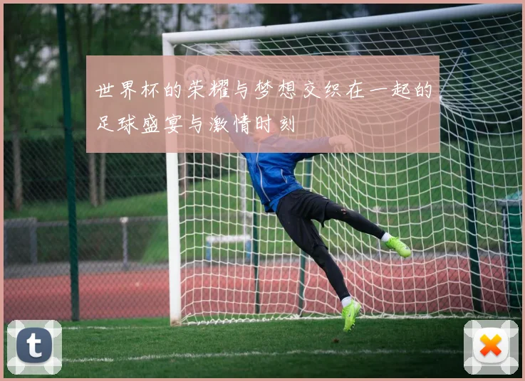 世界杯的荣耀与梦想交织在一起的足球盛宴与激情时刻