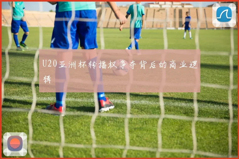 U20亚洲杯转播权争夺背后的商业逻辑