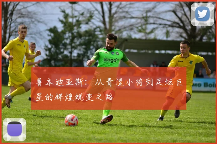 鲁本迪亚斯：从青涩小将到足坛巨星的辉煌蜕变之路