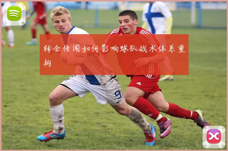 转会传闻如何影响球队战术体系重构