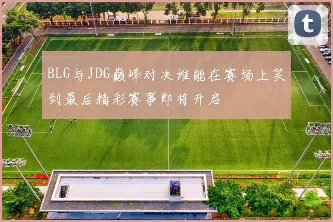 BLG与JDG巅峰对决谁能在赛场上笑到最后精彩赛事即将开启