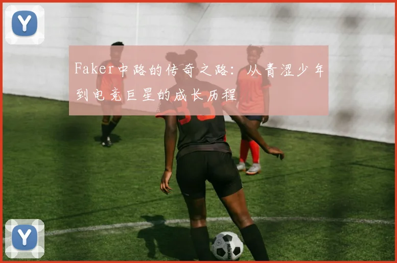 Faker中路的传奇之路：从青涩少年到电竞巨星的成长历程