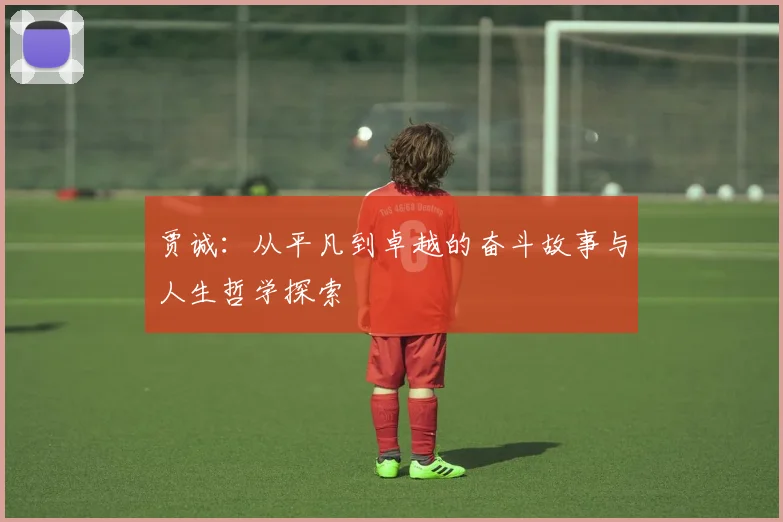 贾诚：从平凡到卓越的奋斗故事与人生哲学探索