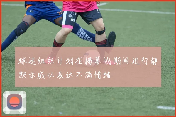 球迷组织计划在揭幕战期间进行静默示威以表达不满情绪