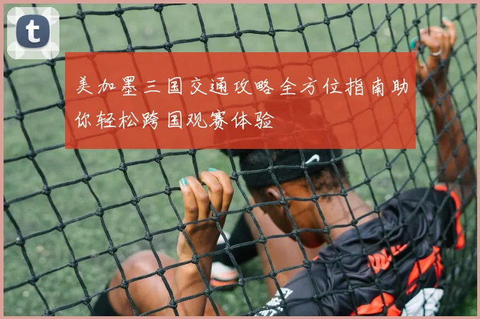 美加墨三国交通攻略全方位指南助你轻松跨国观赛体验