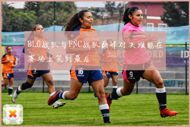 BLG战队与FNC战队巅峰对决谁能在赛场上笑到最后