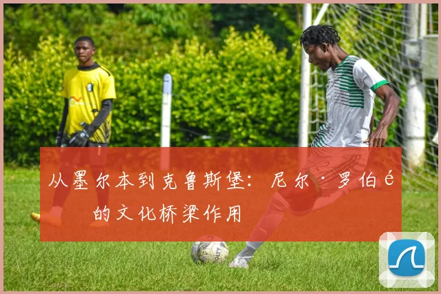 从墨尔本到克鲁斯堡：尼尔·罗伯逊的文化桥梁作用