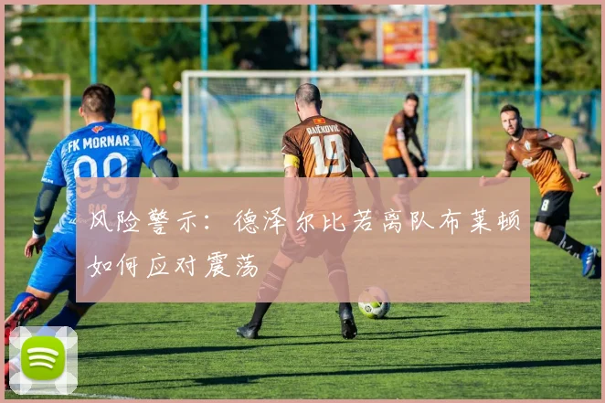 风险警示：德泽尔比若离队布莱顿如何应对震荡