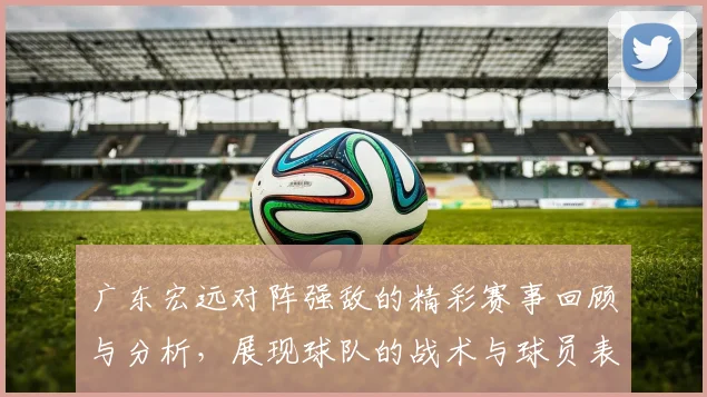 广东宏远对阵强敌的精彩赛事回顾与分析，展现球队的战术与球员表现