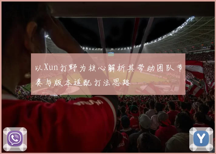 以Xun打野为核心解析其带动团队节奏与版本适配打法思路