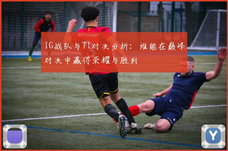 IG战队与T1对决分析：谁能在巅峰对决中赢得荣耀与胜利
