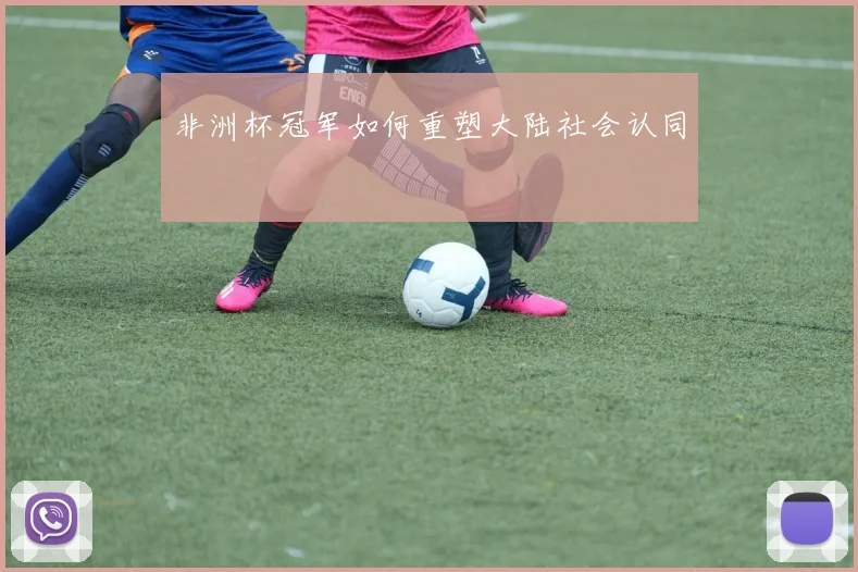 非洲杯冠军如何重塑大陆社会认同