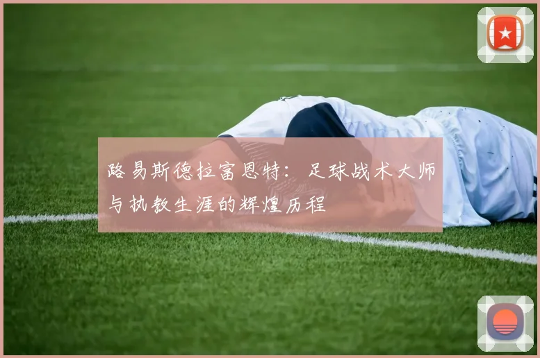 路易斯德拉富恩特：足球战术大师与执教生涯的辉煌历程