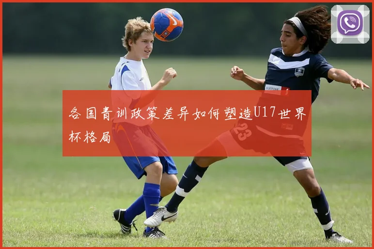 各国青训政策差异如何塑造U17世界杯格局