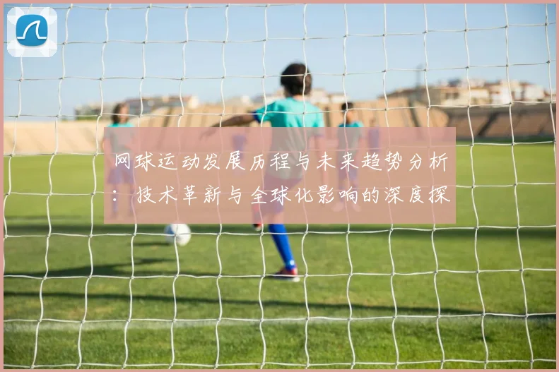 网球运动发展历程与未来趋势分析：技术革新与全球化影响的深度探讨