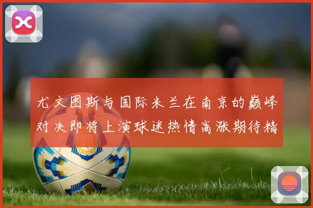 尤文图斯与国际米兰在南京的巅峰对决即将上演球迷热情高涨期待精彩赛事
