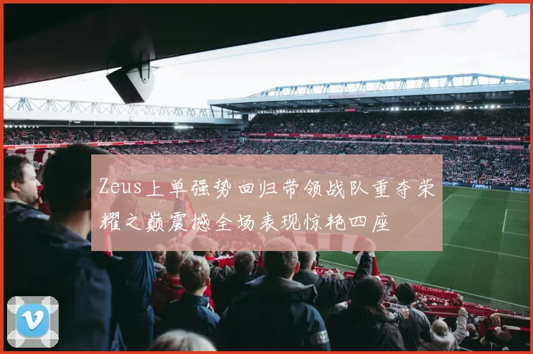 Zeus上单强势回归带领战队重夺荣耀之巅震撼全场表现惊艳四座