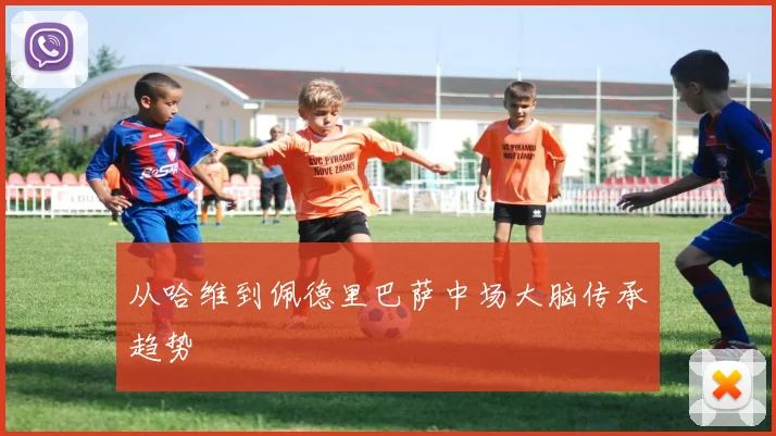 从哈维到佩德里巴萨中场大脑传承趋势